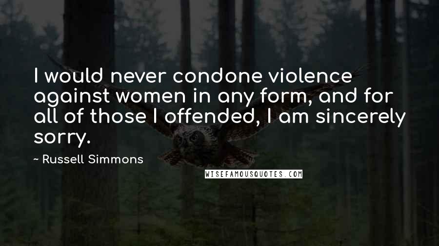 Russell Simmons Quotes: I would never condone violence against women in any form, and for all of those I offended, I am sincerely sorry.