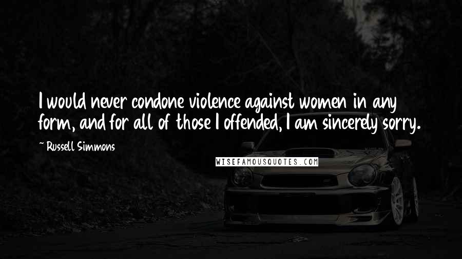 Russell Simmons Quotes: I would never condone violence against women in any form, and for all of those I offended, I am sincerely sorry.