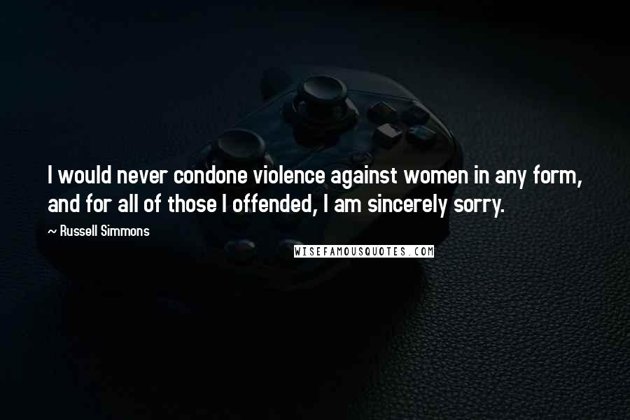 Russell Simmons Quotes: I would never condone violence against women in any form, and for all of those I offended, I am sincerely sorry.