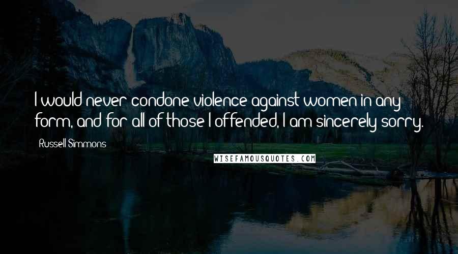 Russell Simmons Quotes: I would never condone violence against women in any form, and for all of those I offended, I am sincerely sorry.