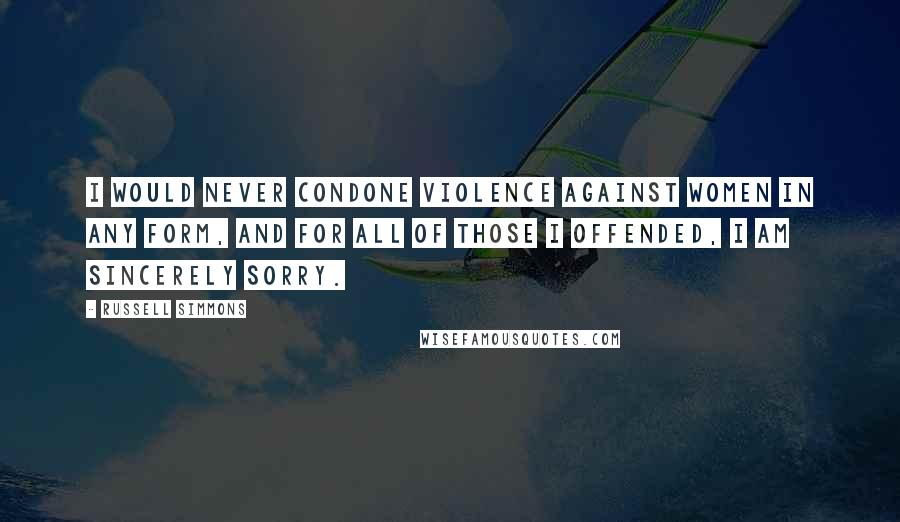 Russell Simmons Quotes: I would never condone violence against women in any form, and for all of those I offended, I am sincerely sorry.