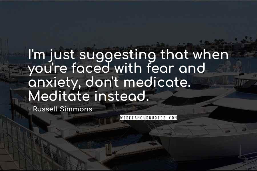 Russell Simmons Quotes: I'm just suggesting that when you're faced with fear and anxiety, don't medicate. Meditate instead.