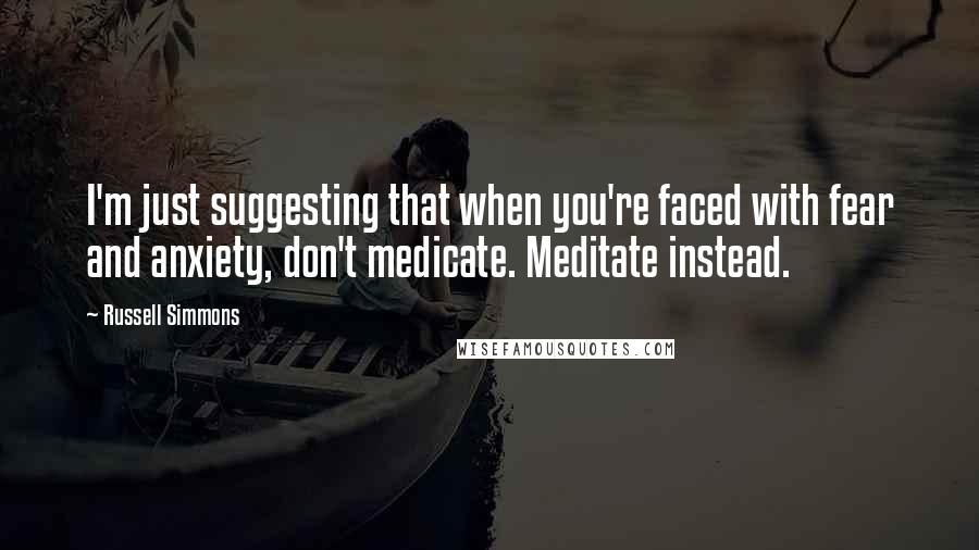 Russell Simmons Quotes: I'm just suggesting that when you're faced with fear and anxiety, don't medicate. Meditate instead.