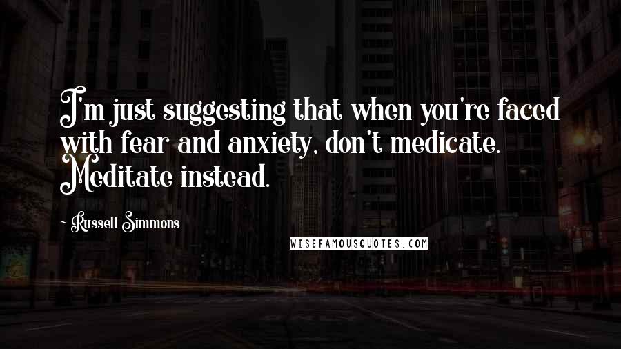 Russell Simmons Quotes: I'm just suggesting that when you're faced with fear and anxiety, don't medicate. Meditate instead.