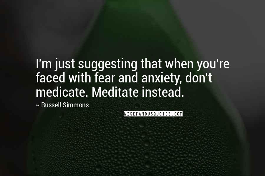 Russell Simmons Quotes: I'm just suggesting that when you're faced with fear and anxiety, don't medicate. Meditate instead.