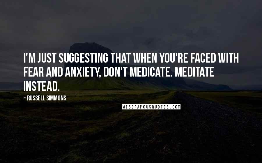 Russell Simmons Quotes: I'm just suggesting that when you're faced with fear and anxiety, don't medicate. Meditate instead.