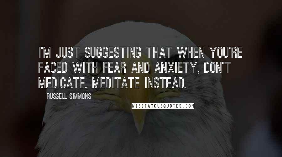 Russell Simmons Quotes: I'm just suggesting that when you're faced with fear and anxiety, don't medicate. Meditate instead.