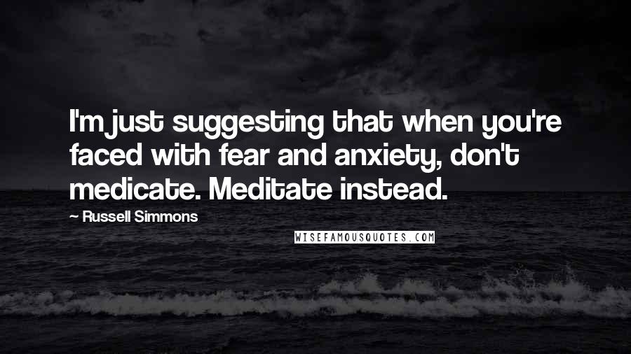 Russell Simmons Quotes: I'm just suggesting that when you're faced with fear and anxiety, don't medicate. Meditate instead.