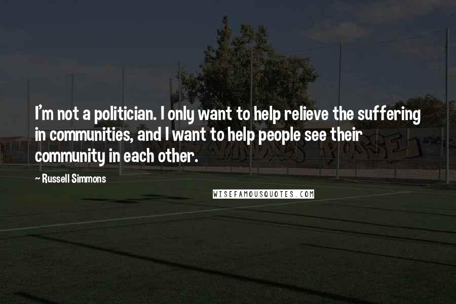 Russell Simmons Quotes: I'm not a politician. I only want to help relieve the suffering in communities, and I want to help people see their community in each other.