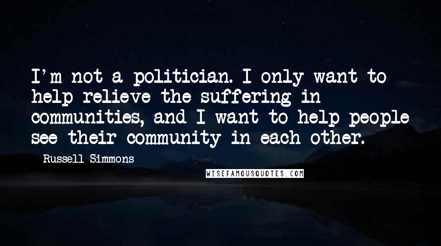 Russell Simmons Quotes: I'm not a politician. I only want to help relieve the suffering in communities, and I want to help people see their community in each other.