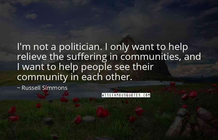 Russell Simmons Quotes: I'm not a politician. I only want to help relieve the suffering in communities, and I want to help people see their community in each other.