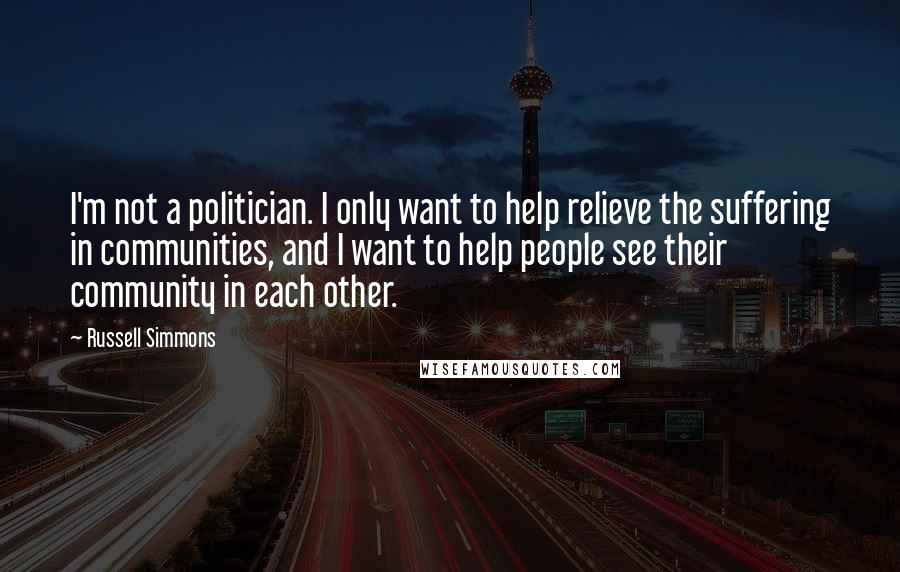 Russell Simmons Quotes: I'm not a politician. I only want to help relieve the suffering in communities, and I want to help people see their community in each other.