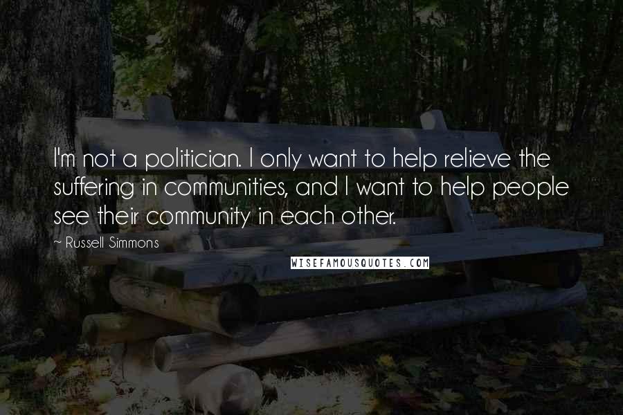 Russell Simmons Quotes: I'm not a politician. I only want to help relieve the suffering in communities, and I want to help people see their community in each other.