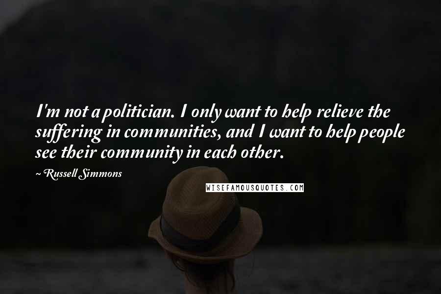 Russell Simmons Quotes: I'm not a politician. I only want to help relieve the suffering in communities, and I want to help people see their community in each other.