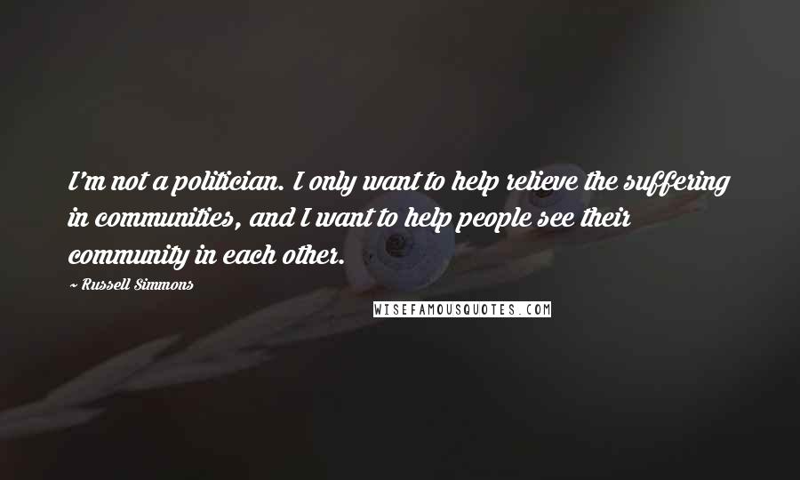 Russell Simmons Quotes: I'm not a politician. I only want to help relieve the suffering in communities, and I want to help people see their community in each other.
