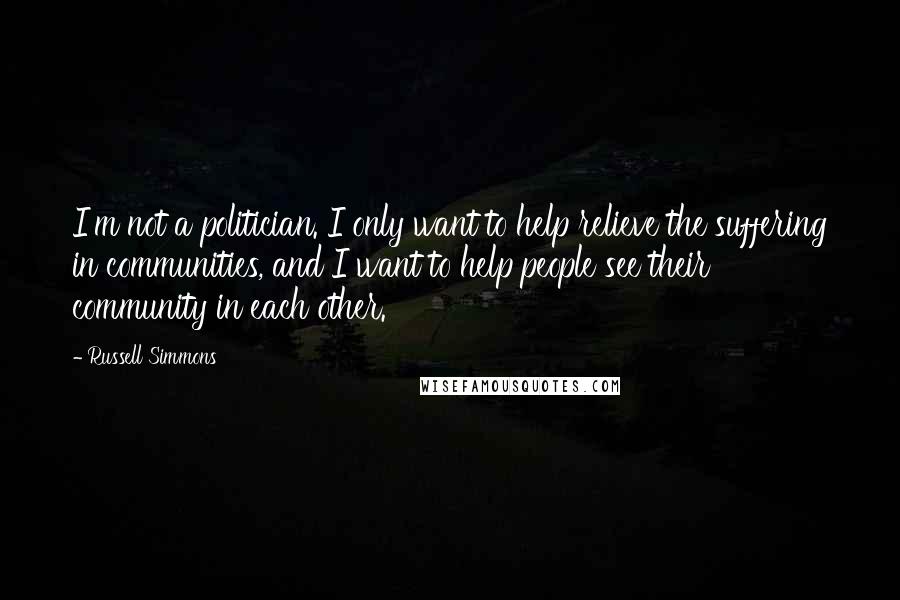 Russell Simmons Quotes: I'm not a politician. I only want to help relieve the suffering in communities, and I want to help people see their community in each other.