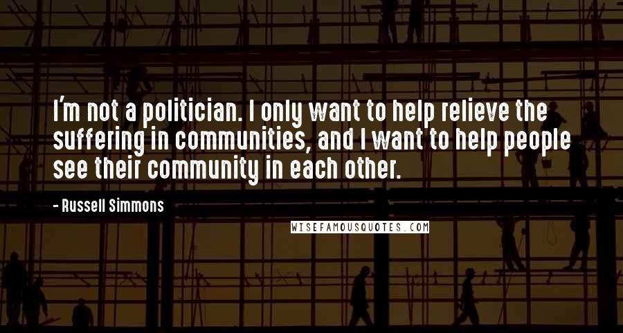 Russell Simmons Quotes: I'm not a politician. I only want to help relieve the suffering in communities, and I want to help people see their community in each other.