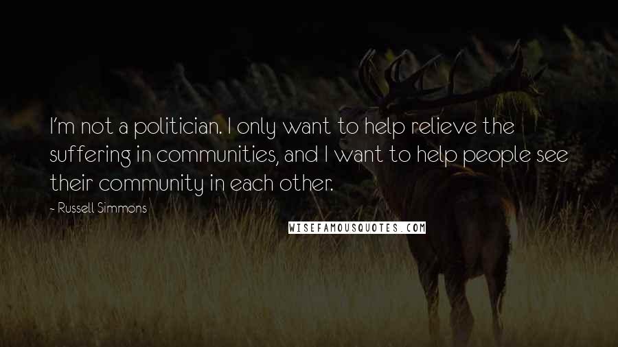 Russell Simmons Quotes: I'm not a politician. I only want to help relieve the suffering in communities, and I want to help people see their community in each other.