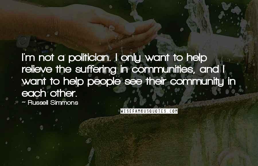 Russell Simmons Quotes: I'm not a politician. I only want to help relieve the suffering in communities, and I want to help people see their community in each other.