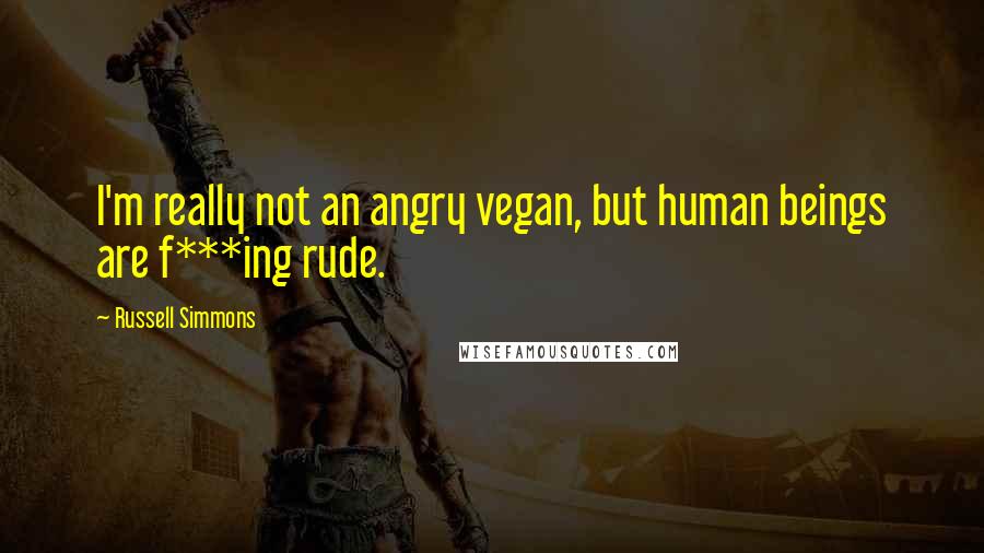 Russell Simmons Quotes: I'm really not an angry vegan, but human beings are f***ing rude.