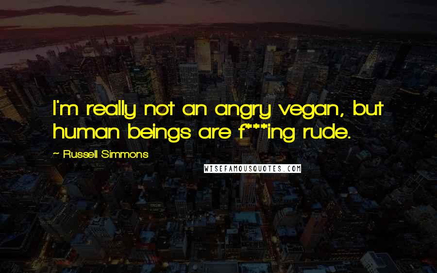 Russell Simmons Quotes: I'm really not an angry vegan, but human beings are f***ing rude.