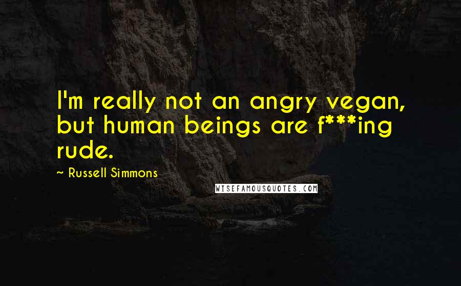 Russell Simmons Quotes: I'm really not an angry vegan, but human beings are f***ing rude.