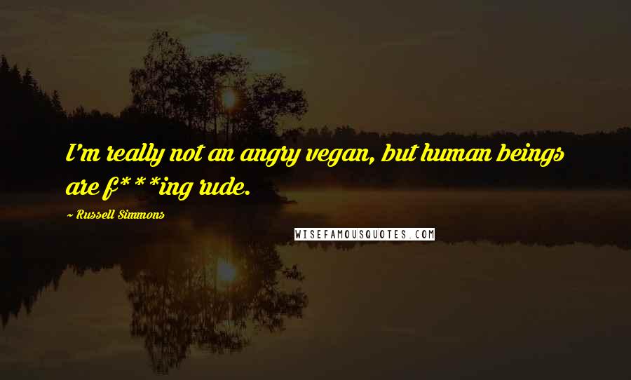 Russell Simmons Quotes: I'm really not an angry vegan, but human beings are f***ing rude.