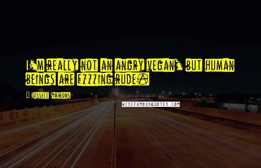 Russell Simmons Quotes: I'm really not an angry vegan, but human beings are f***ing rude.