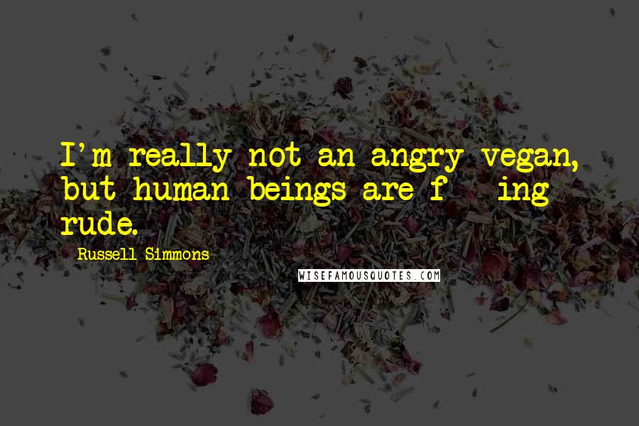 Russell Simmons Quotes: I'm really not an angry vegan, but human beings are f***ing rude.