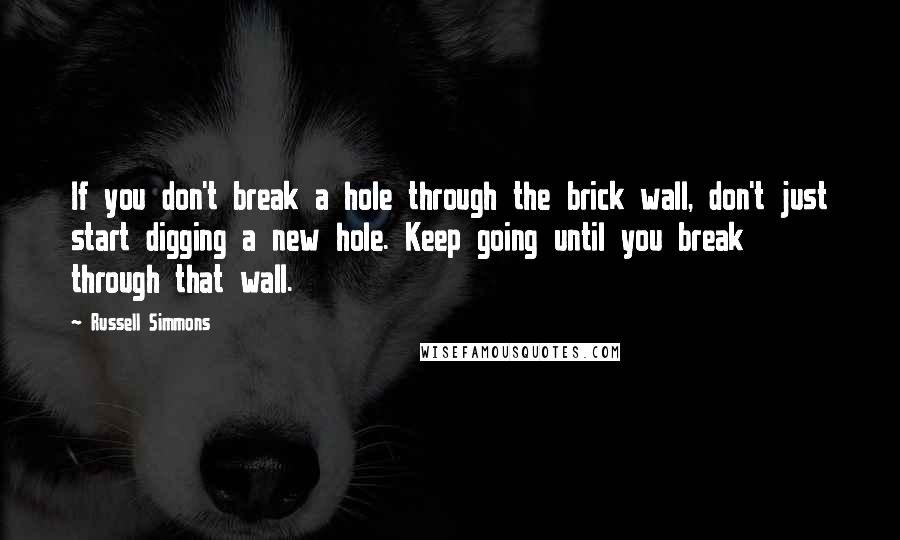Russell Simmons Quotes: If you don't break a hole through the brick wall, don't just start digging a new hole. Keep going until you break through that wall.