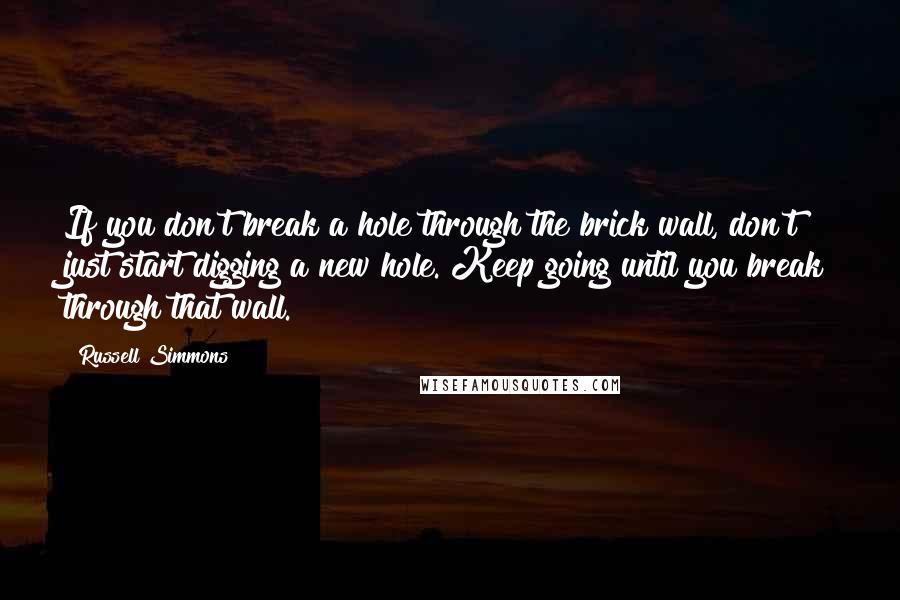 Russell Simmons Quotes: If you don't break a hole through the brick wall, don't just start digging a new hole. Keep going until you break through that wall.