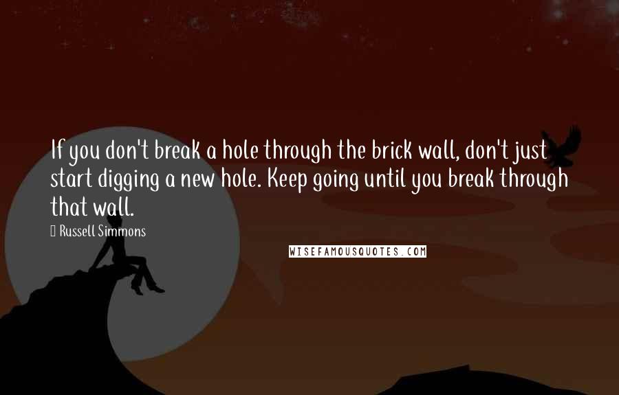 Russell Simmons Quotes: If you don't break a hole through the brick wall, don't just start digging a new hole. Keep going until you break through that wall.