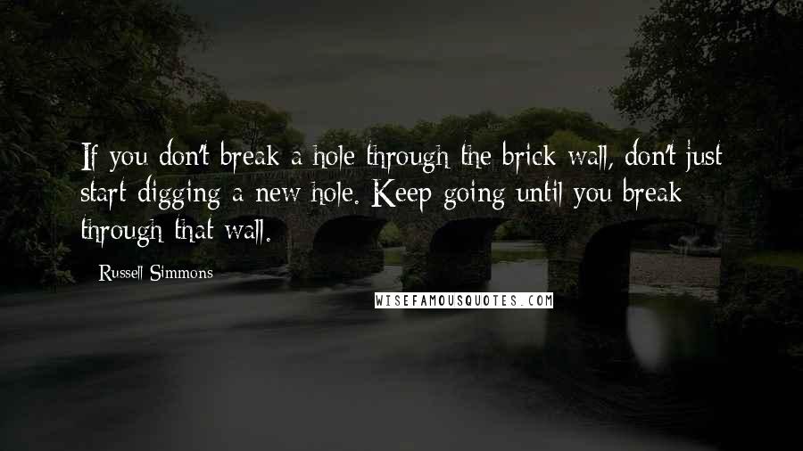 Russell Simmons Quotes: If you don't break a hole through the brick wall, don't just start digging a new hole. Keep going until you break through that wall.