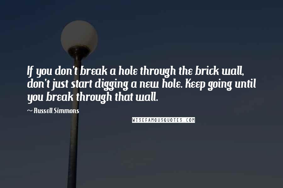 Russell Simmons Quotes: If you don't break a hole through the brick wall, don't just start digging a new hole. Keep going until you break through that wall.