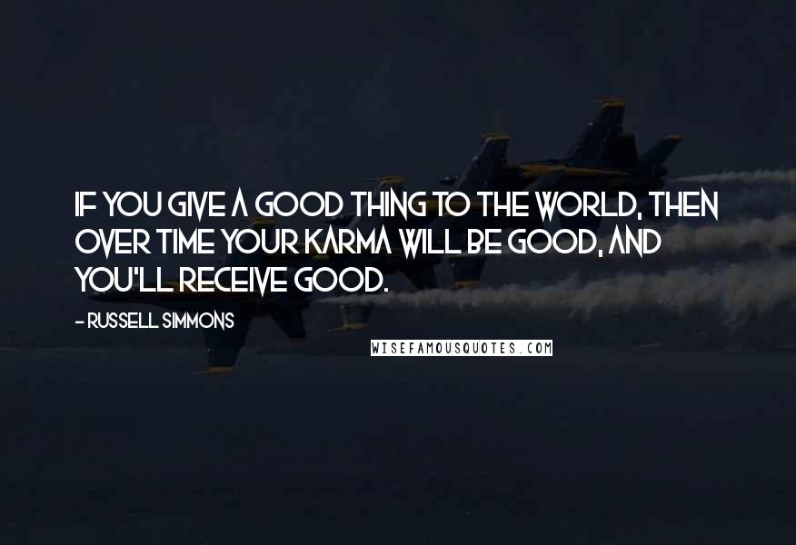 Russell Simmons Quotes: If you give a good thing to the world, then over time your karma will be good, and you'll receive good.