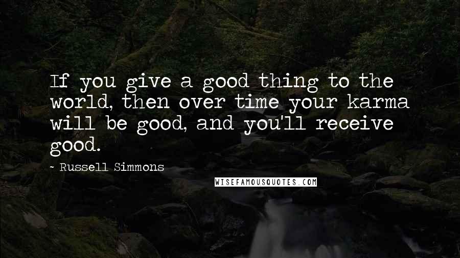 Russell Simmons Quotes: If you give a good thing to the world, then over time your karma will be good, and you'll receive good.