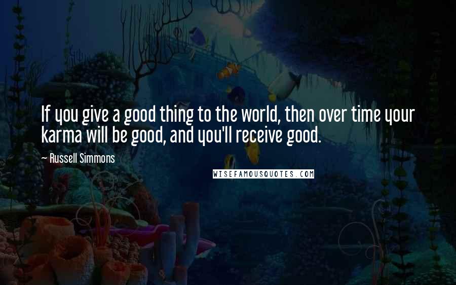 Russell Simmons Quotes: If you give a good thing to the world, then over time your karma will be good, and you'll receive good.