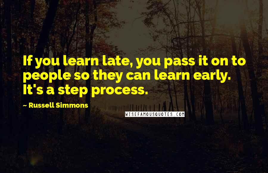 Russell Simmons Quotes: If you learn late, you pass it on to people so they can learn early. It's a step process.