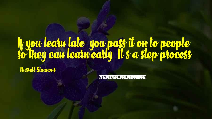 Russell Simmons Quotes: If you learn late, you pass it on to people so they can learn early. It's a step process.