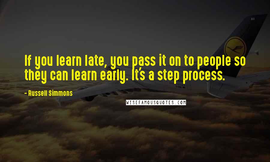 Russell Simmons Quotes: If you learn late, you pass it on to people so they can learn early. It's a step process.