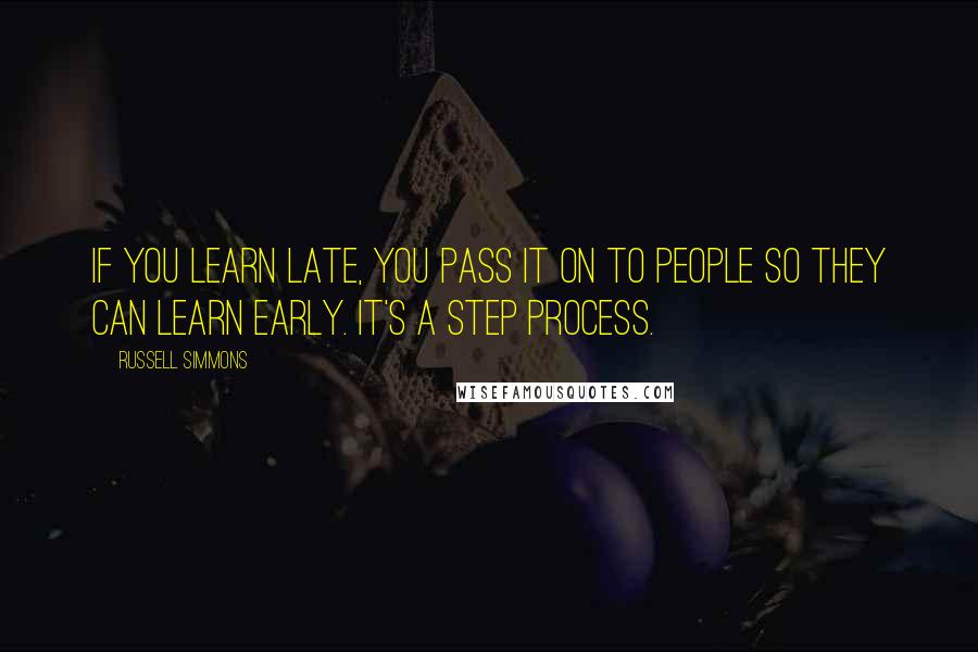 Russell Simmons Quotes: If you learn late, you pass it on to people so they can learn early. It's a step process.