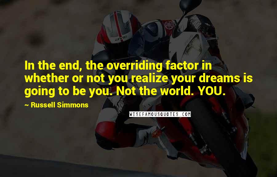 Russell Simmons Quotes: In the end, the overriding factor in whether or not you realize your dreams is going to be you. Not the world. YOU.