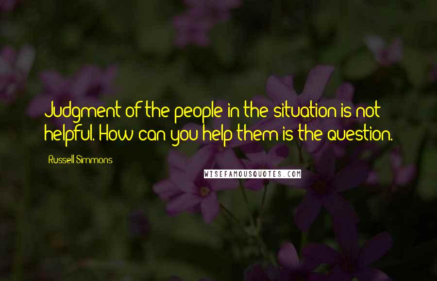 Russell Simmons Quotes: Judgment of the people in the situation is not helpful. How can you help them is the question.