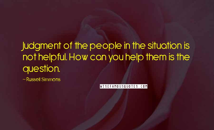 Russell Simmons Quotes: Judgment of the people in the situation is not helpful. How can you help them is the question.