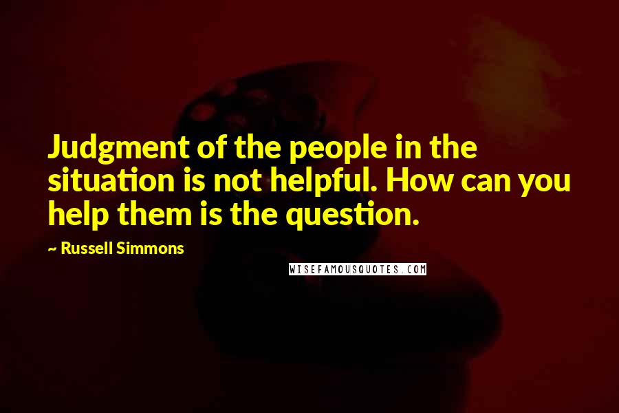 Russell Simmons Quotes: Judgment of the people in the situation is not helpful. How can you help them is the question.
