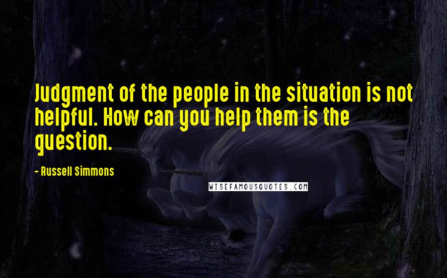 Russell Simmons Quotes: Judgment of the people in the situation is not helpful. How can you help them is the question.