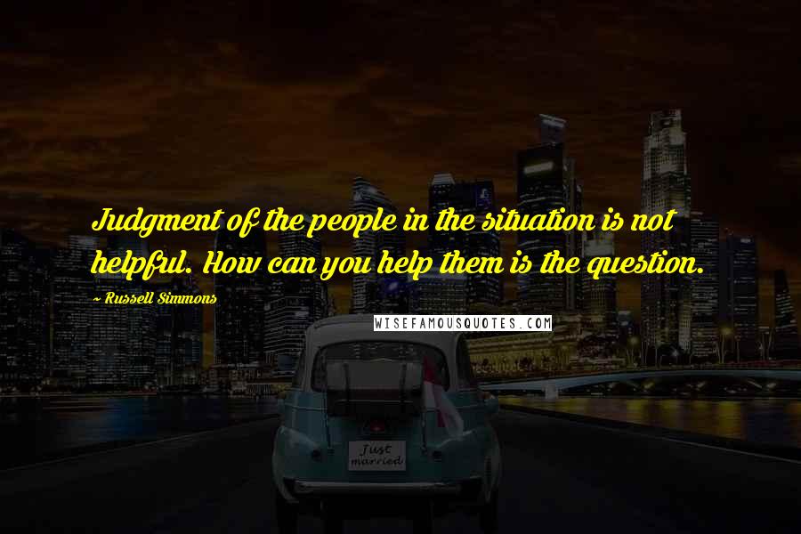Russell Simmons Quotes: Judgment of the people in the situation is not helpful. How can you help them is the question.