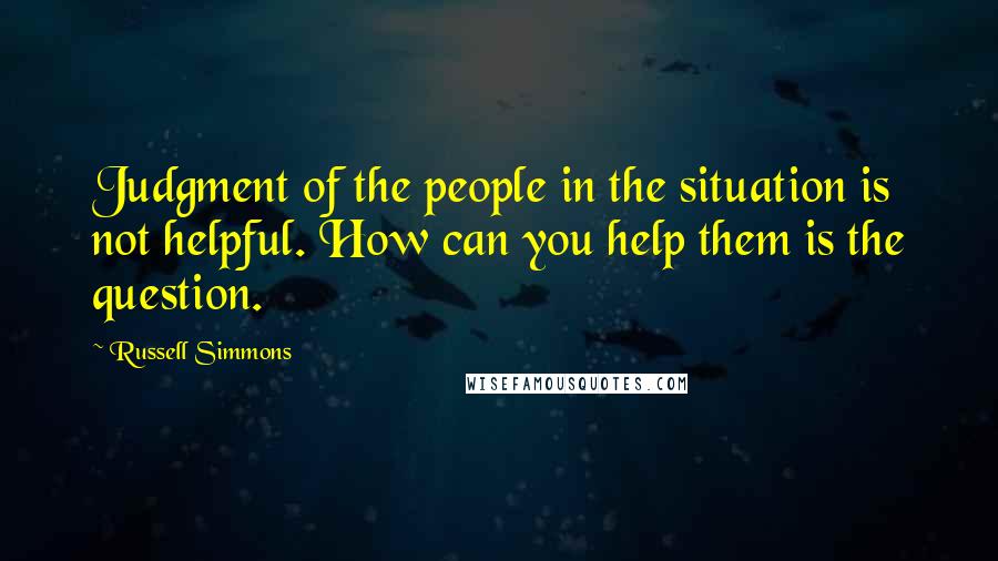 Russell Simmons Quotes: Judgment of the people in the situation is not helpful. How can you help them is the question.
