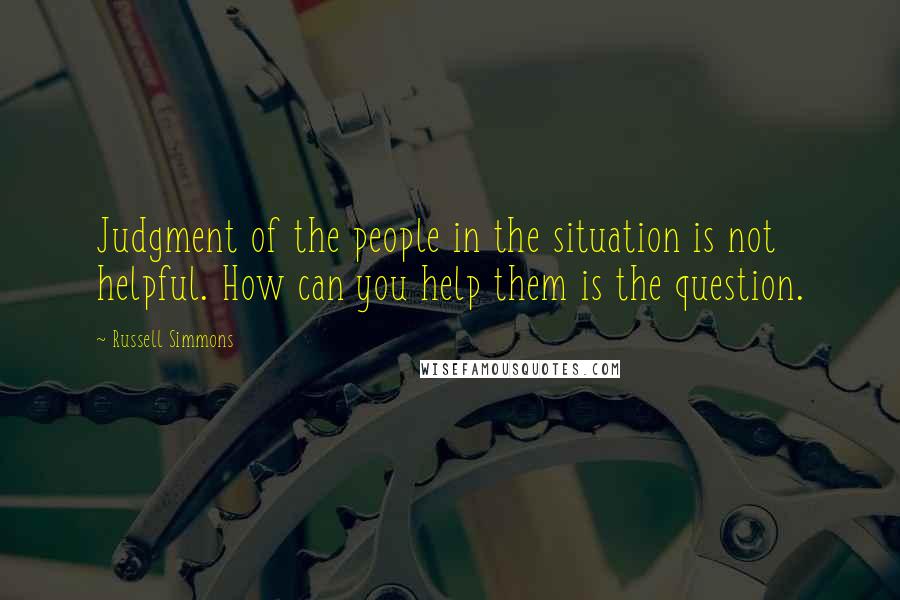 Russell Simmons Quotes: Judgment of the people in the situation is not helpful. How can you help them is the question.