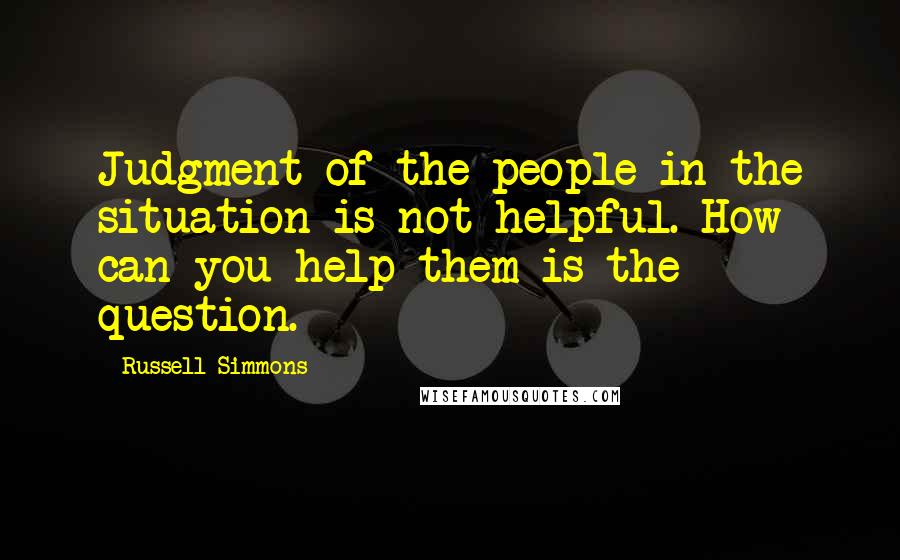 Russell Simmons Quotes: Judgment of the people in the situation is not helpful. How can you help them is the question.